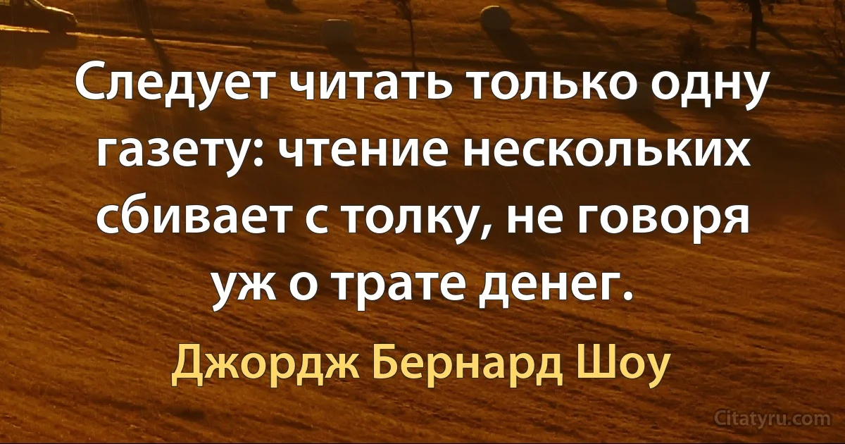 Следует читать только одну газету: чтение нескольких сбивает с толку, не говоря уж о трате денег. (Джордж Бернард Шоу)