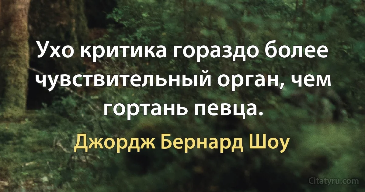 Ухо критика гораздо более чувствительный орган, чем гортань певца. (Джордж Бернард Шоу)