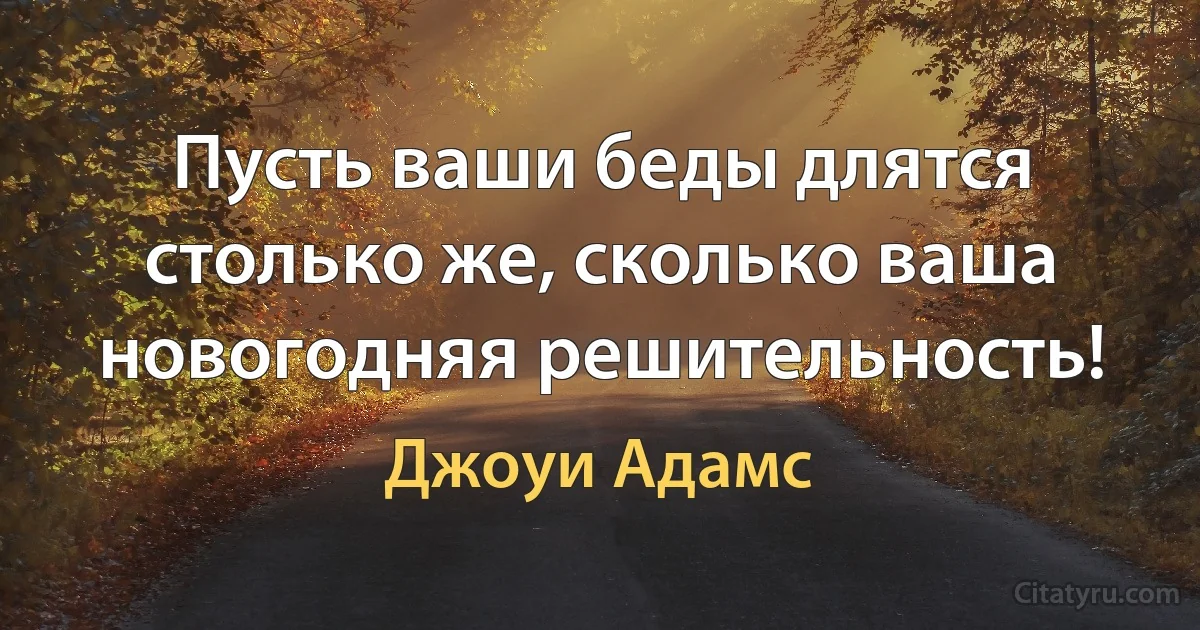 Пусть ваши беды длятся столько же, сколько ваша новогодняя решительность! (Джоуи Адамс)