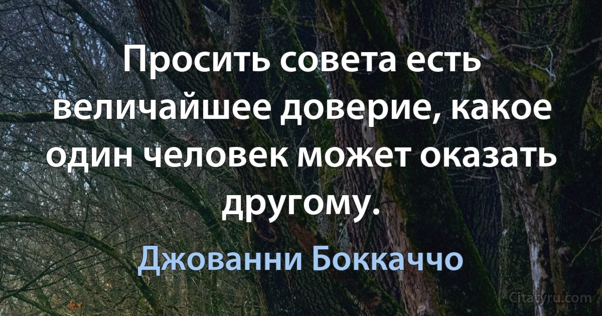 Просить совета есть величайшее доверие, какое один человек может оказать другому. (Джованни Боккаччо)