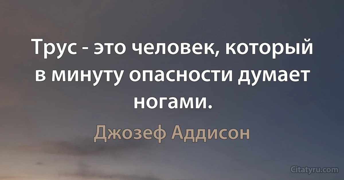 Трус - это человек, который в минуту опасности думает ногами. (Джозеф Аддисон)