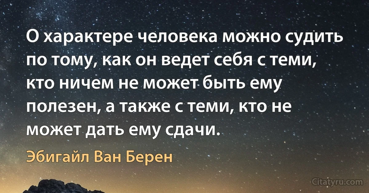 О характере человека можно судить по тому, как он ведет себя с теми, кто ничем не может быть ему полезен, а также с теми, кто не может дать ему сдачи. (Эбигайл Ван Берен)