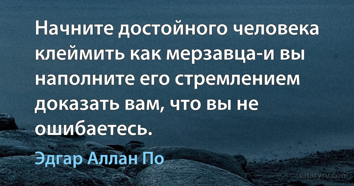 Начните достойного человека клеймить как мерзавца-и вы наполните его стремлением доказать вам, что вы не ошибаетесь. (Эдгар Аллан По)