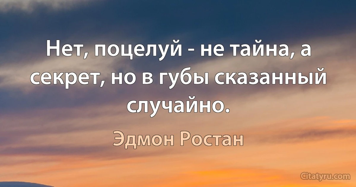 Нет, поцелуй - не тайна, а секрет, но в губы сказанный случайно. (Эдмон Ростан)