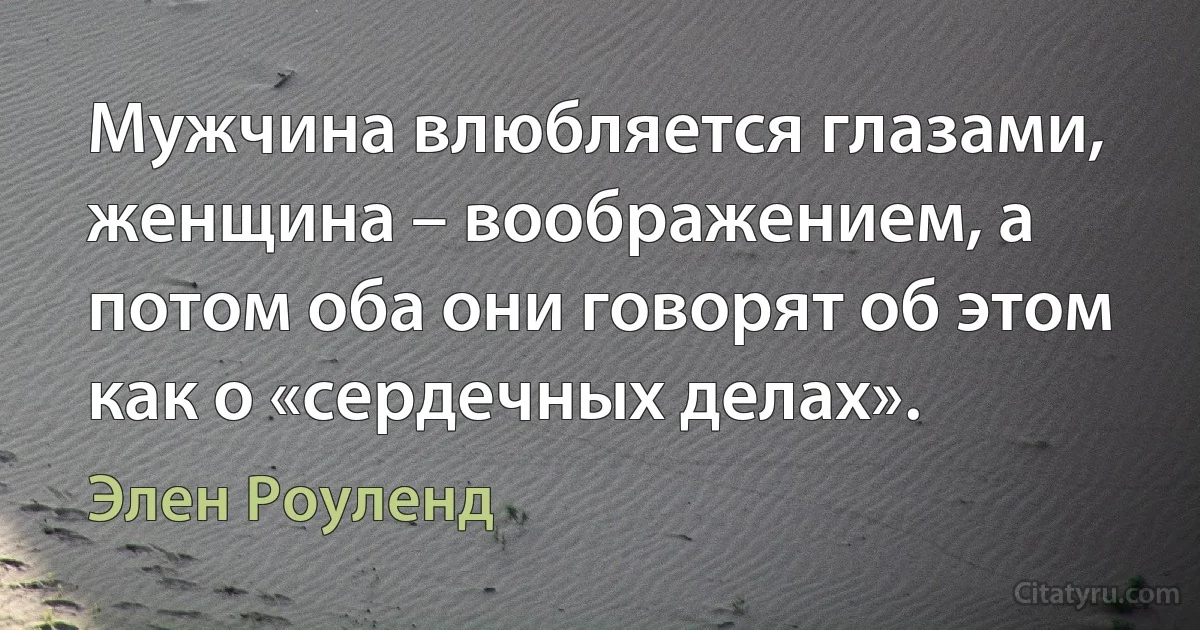 Мужчина влюбляется глазами, женщина – воображением, а потом оба они говорят об этом как о «сердечных делах». (Элен Роуленд)