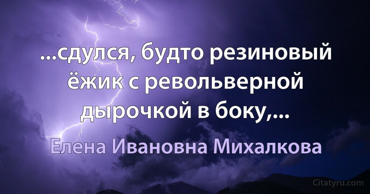 ...сдулся, будто резиновый ёжик с револьверной дырочкой в боку,... (Елена Ивановна Михалкова)