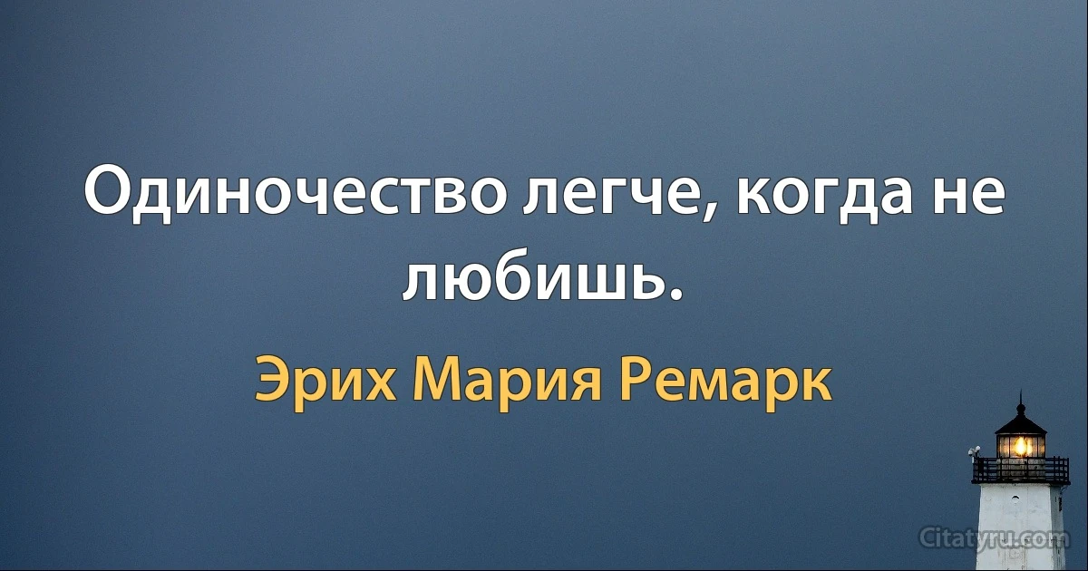 Одиночество легче, когда не любишь. (Эрих Мария Ремарк)