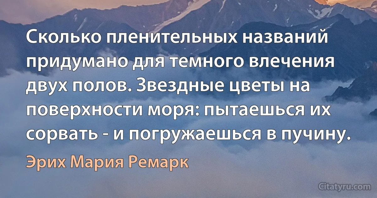 Сколько пленительных названий придумано для темного влечения двух полов. Звездные цветы на поверхности моря: пытаешься их сорвать - и погружаешься в пучину. (Эрих Мария Ремарк)