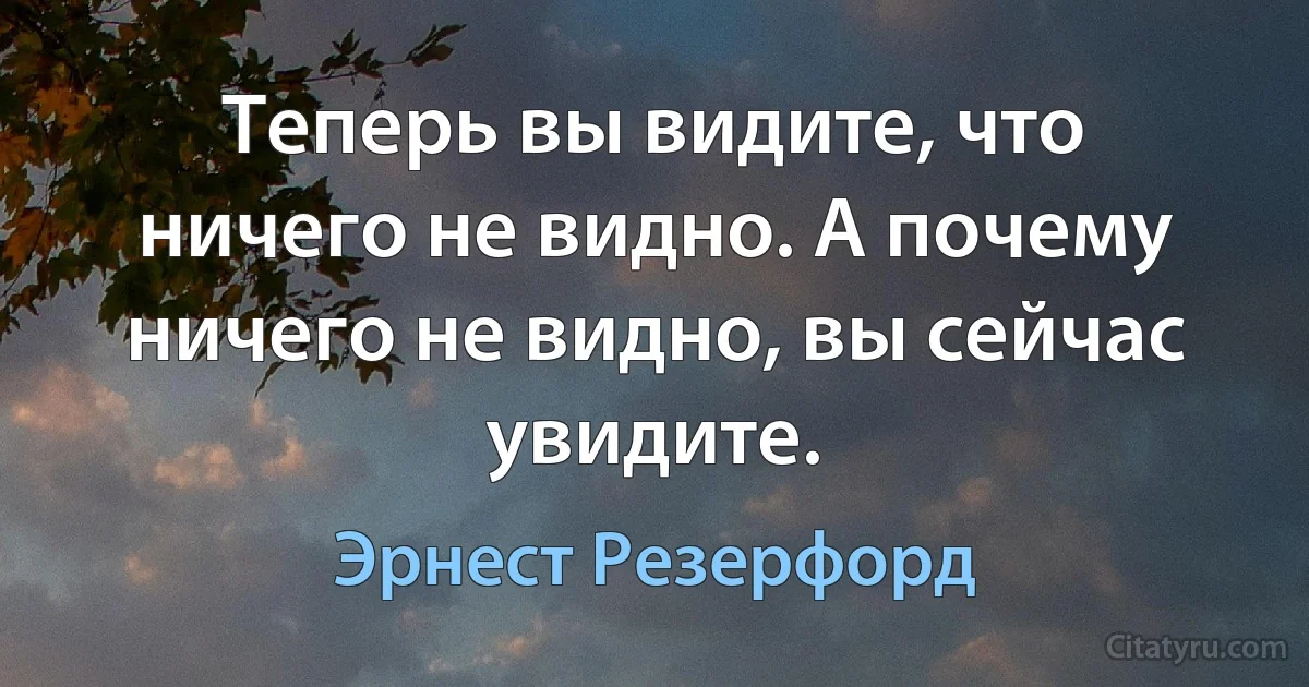 Теперь вы видите, что ничего не видно. А почему ничего не видно, вы сейчас увидите. (Эрнест Резерфорд)