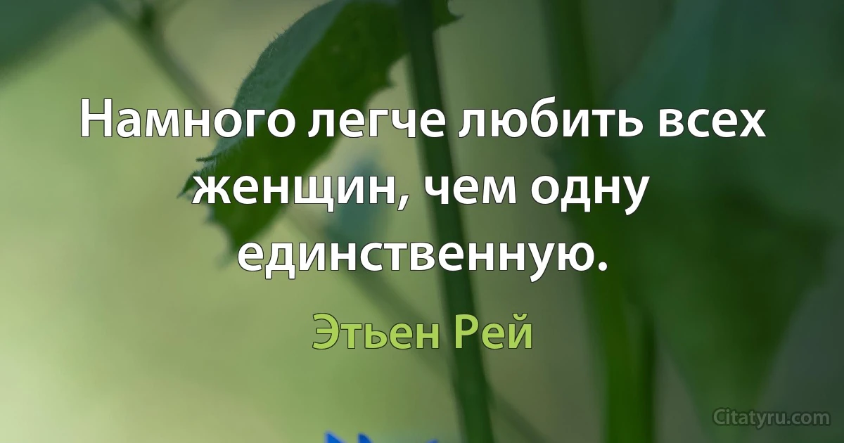 Намного легче любить всех женщин, чем одну единственную. (Этьен Рей)