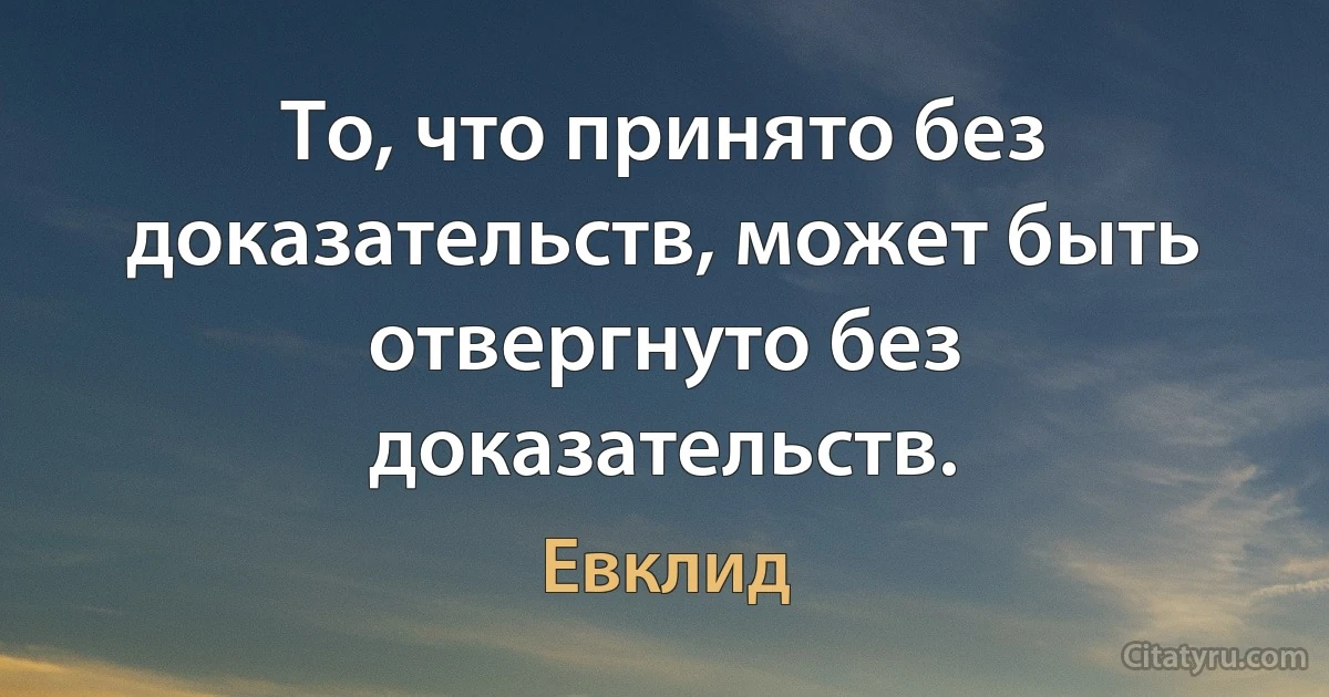 То, что принято без доказательств, может быть отвергнуто без доказательств. (Евклид)