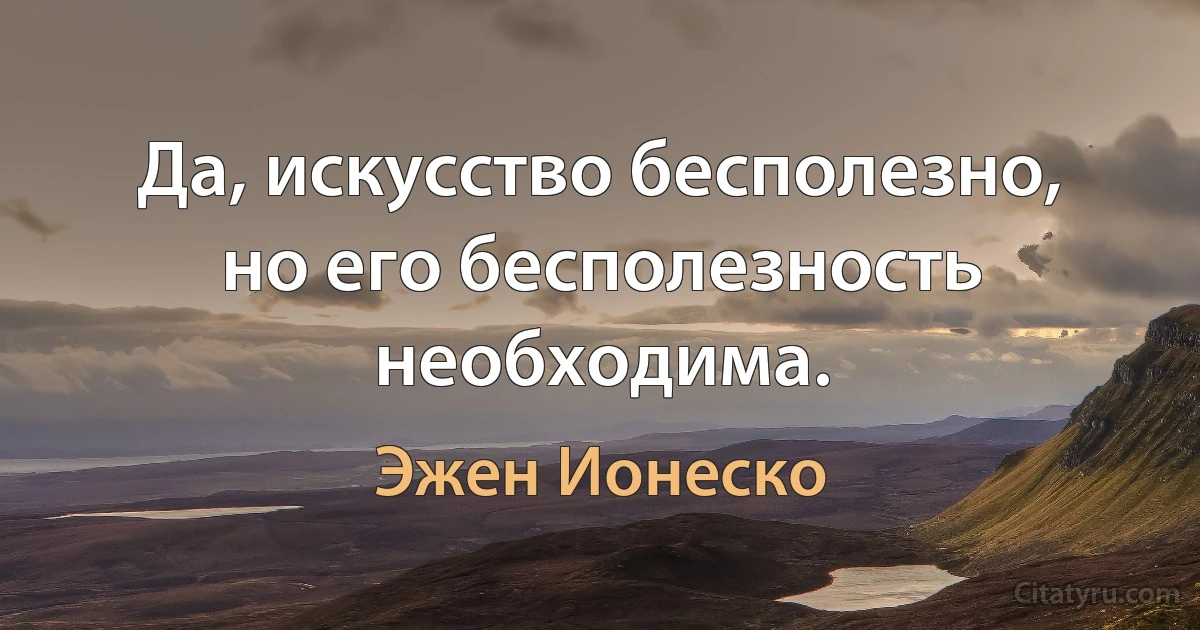 Да, искусство бесполезно, но его бесполезность необходима. (Эжен Ионеско)