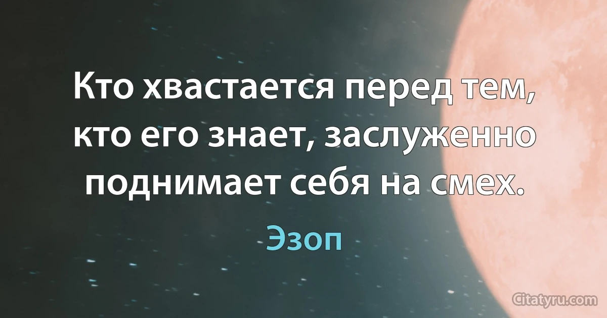 Кто хвастается перед тем, кто его знает, заслуженно поднимает себя на смех. (Эзоп)