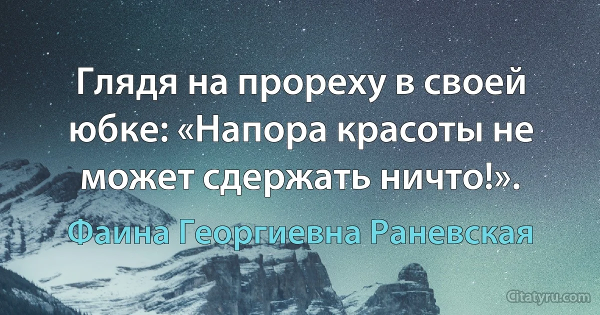 Глядя на прореху в своей юбке: «Напора красоты не может сдержать ничто!». (Фаина Георгиевна Раневская)