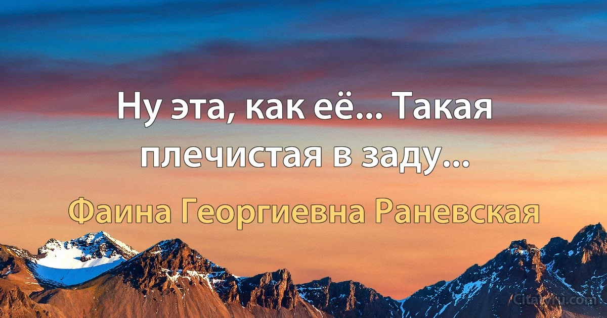 Ну эта, как её... Такая плечистая в заду... (Фаина Георгиевна Раневская)