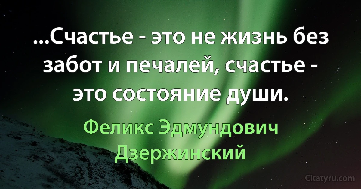 ...Счастье - это не жизнь без забот и печалей, счастье - это состояние души. (Феликс Эдмундович Дзержинский)