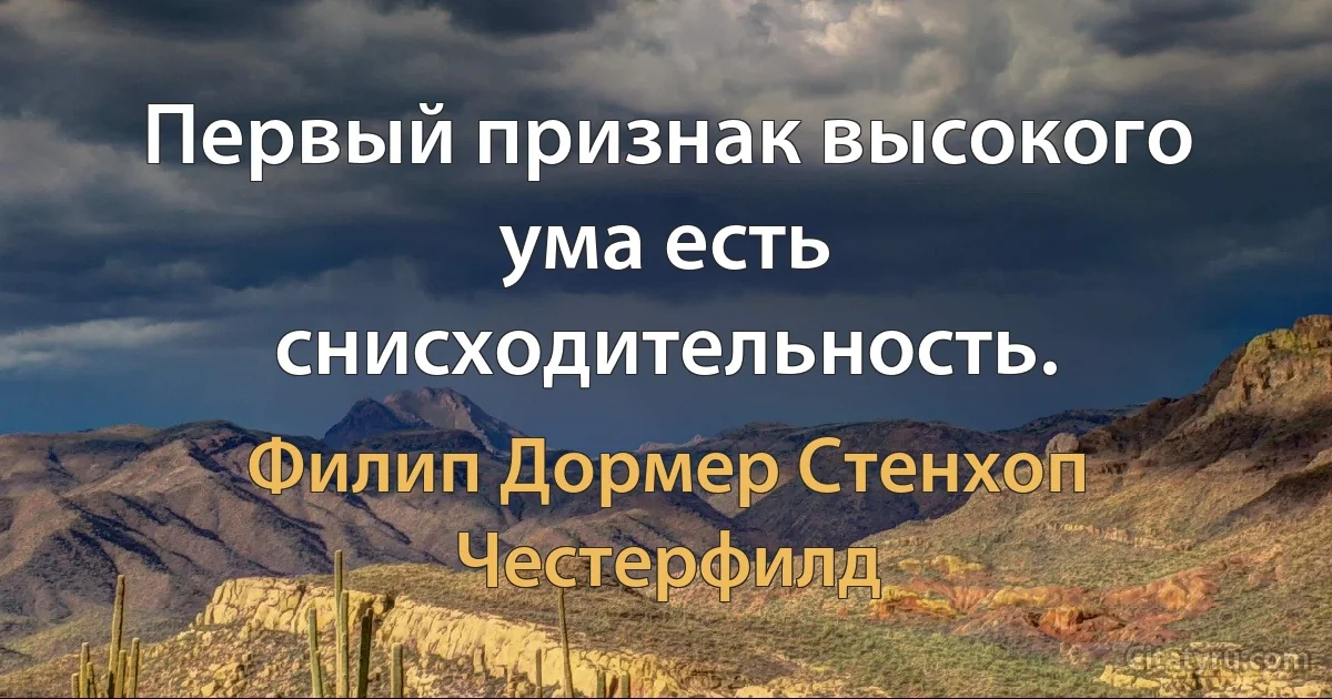 Первый признак высокого ума есть снисходительность. (Филип Дормер Стенхоп Честерфилд)