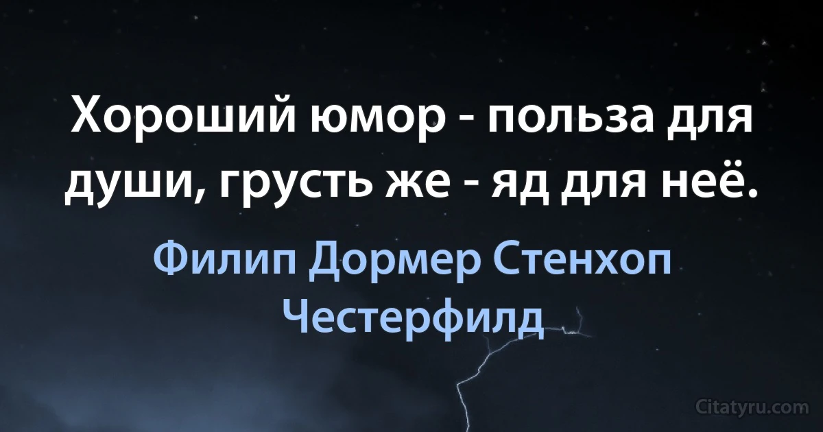 Хороший юмор - польза для души, грусть же - яд для неё. (Филип Дормер Стенхоп Честерфилд)