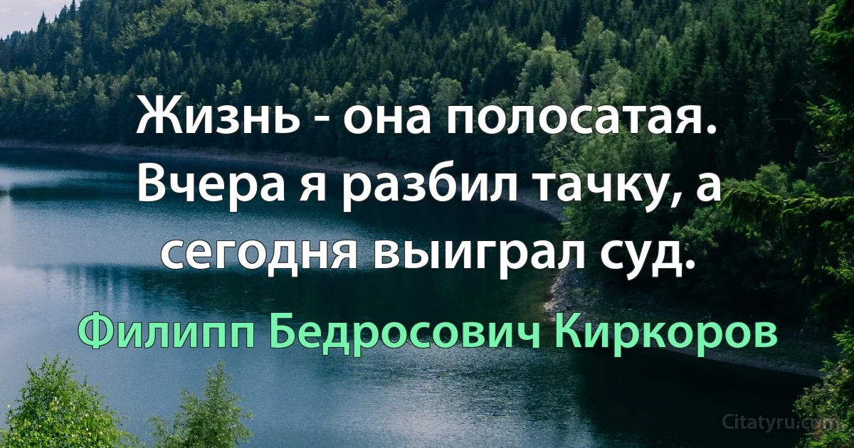 Жизнь - она полосатая. Вчера я разбил тачку, а сегодня выиграл суд. (Филипп Бедросович Киркоров)