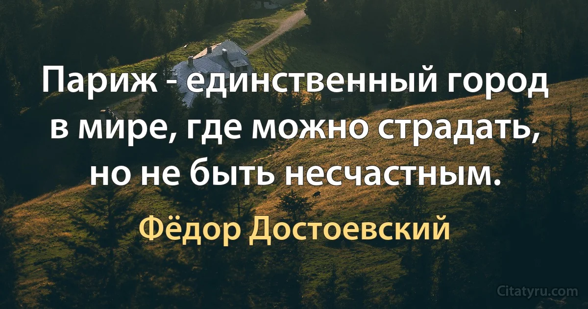 Париж - единственный город в мире, где можно страдать, но не быть несчастным. (Фёдор Достоевский)