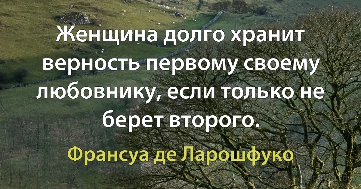 Женщина долго хранит верность первому своему любовнику, если только не берет второго. (Франсуа де Ларошфуко)