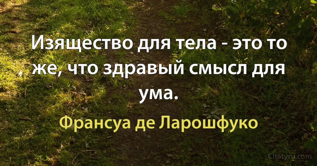 Изящество для тела - это то же, что здравый смысл для ума. (Франсуа де Ларошфуко)