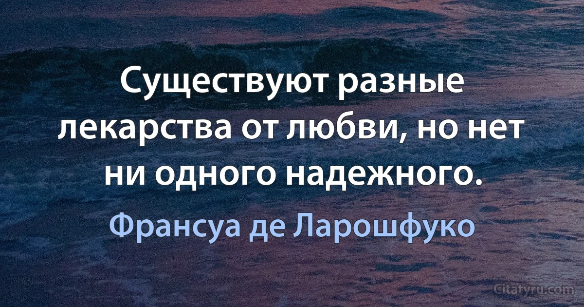 Существуют разные лекарства от любви, но нет ни одного надежного. (Франсуа де Ларошфуко)