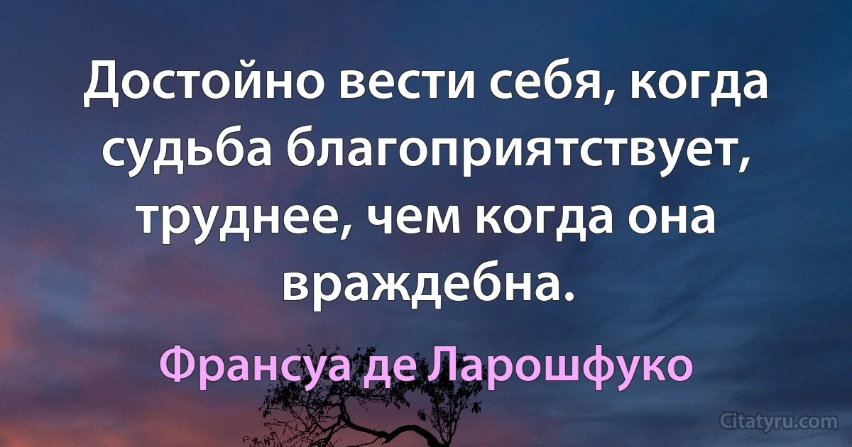 Достойно вести себя, когда судьба благоприятствует, труднее, чем когда она враждебна. (Франсуа де Ларошфуко)