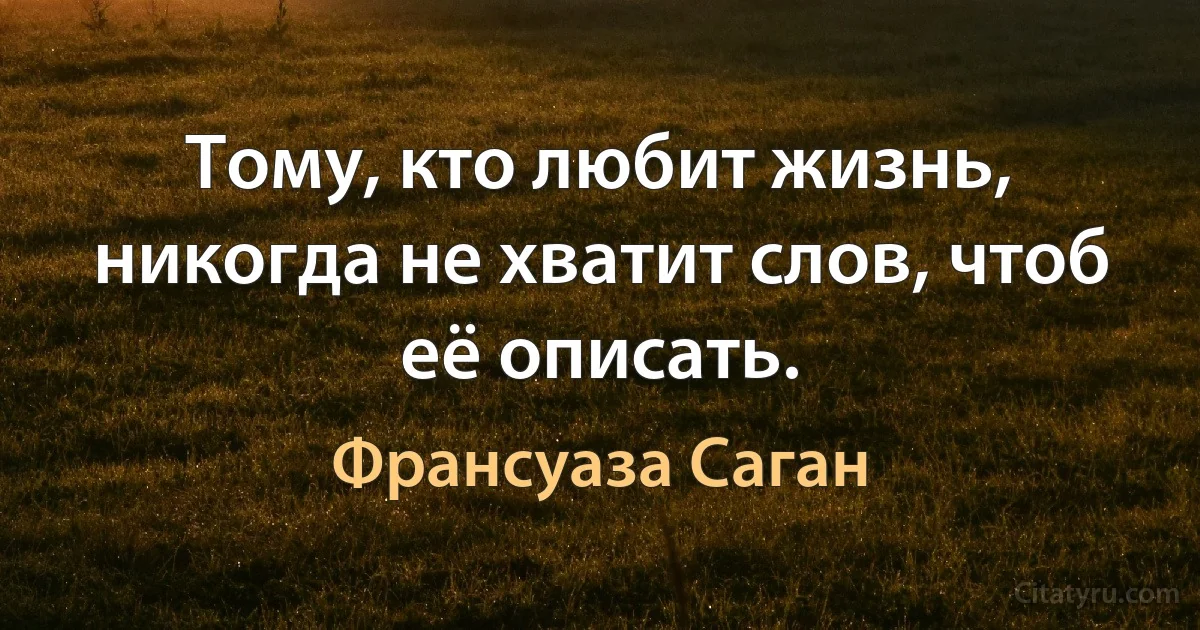 Тому, кто любит жизнь, никогда не хватит слов, чтоб её описать. (Франсуаза Саган)