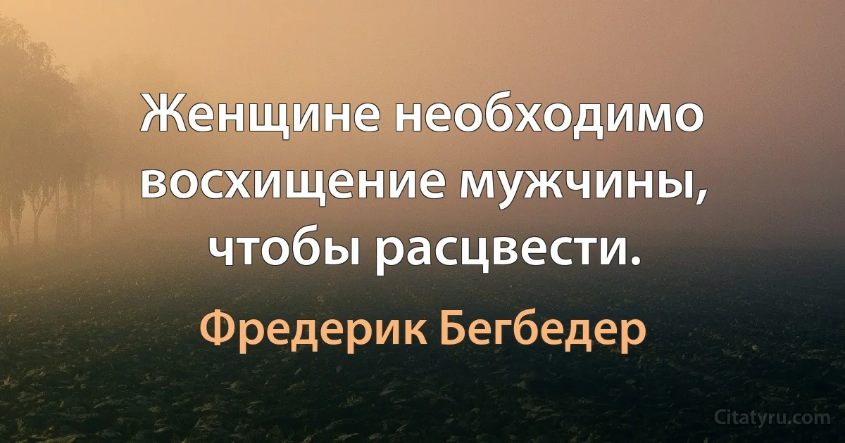 Женщине необходимо восхищение мужчины, чтобы расцвести. (Фредерик Бегбедер)