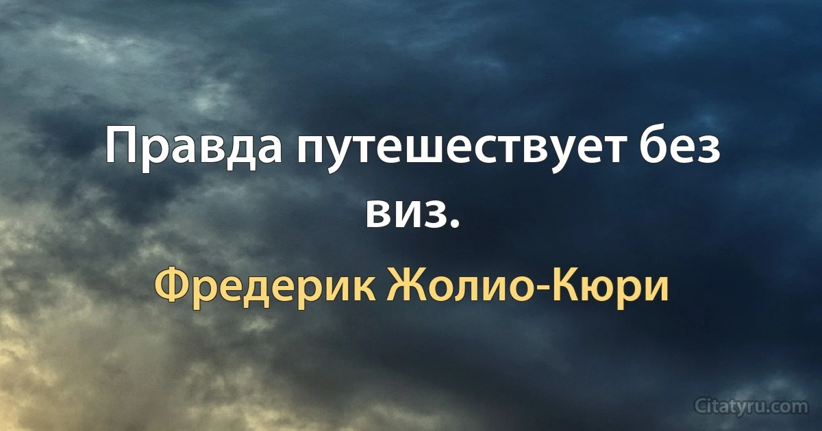 Правда путешествует без виз. (Фредерик Жолио-Кюри)