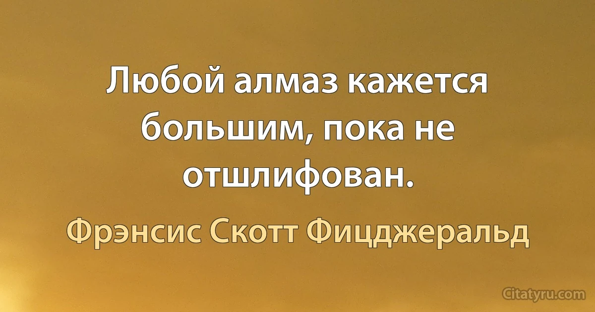 Любой алмаз кажется большим, пока не отшлифован. (Фрэнсис Скотт Фицджеральд)