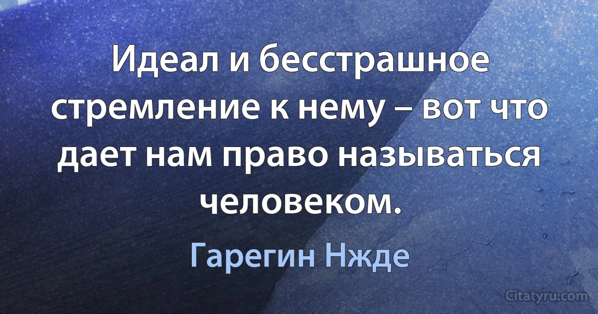 Идеал и бесстрашное стремление к нему – вот что дает нам право называться человеком. (Гарегин Нжде)