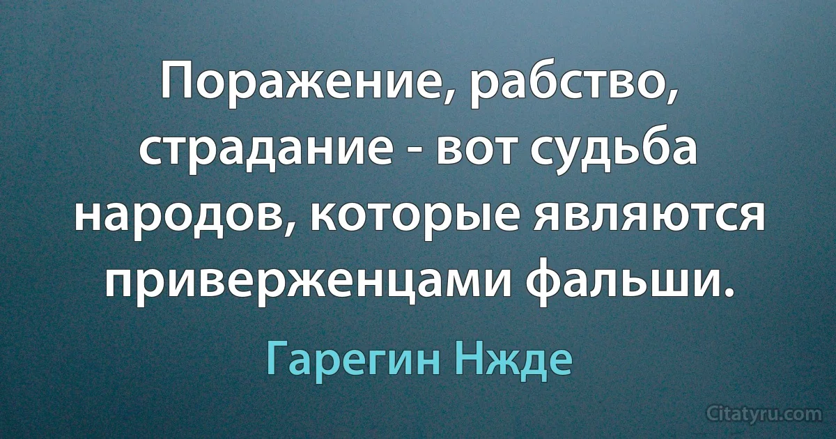 Поражение, рабство, страдание - вот судьба народов, которые являются приверженцами фальши. (Гарегин Нжде)