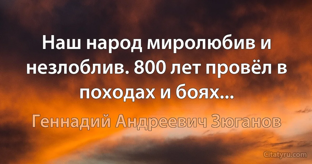 Наш народ миролюбив и незлоблив. 800 лет провёл в походах и боях... (Геннадий Андреевич Зюганов)