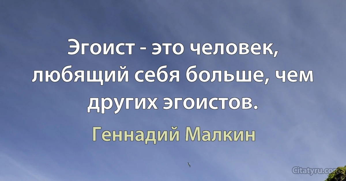 Эгоист - это человек, любящий себя больше, чем других эгоистов. (Геннадий Малкин)