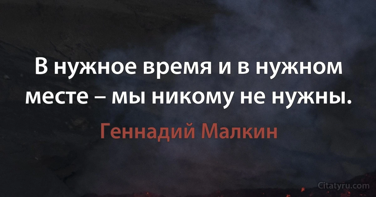 В нужное время и в нужном месте – мы никому не нужны. (Геннадий Малкин)