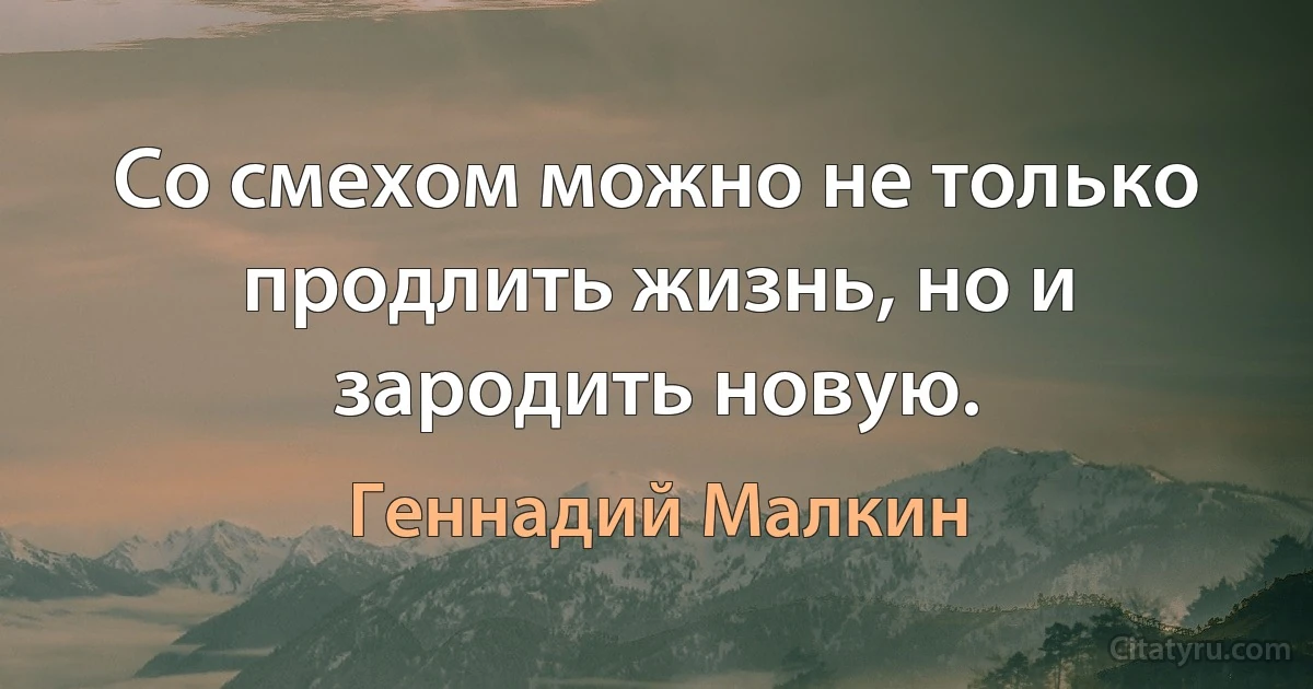 Со смехом можно не только продлить жизнь, но и зародить новую. (Геннадий Малкин)