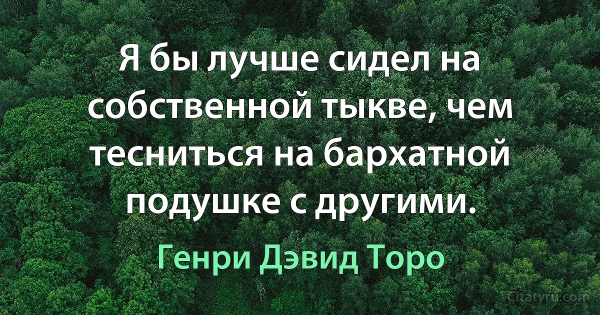 Я бы лучше сидел на собственной тыкве, чем тесниться на бархатной подушке с другими. (Генри Дэвид Торо)