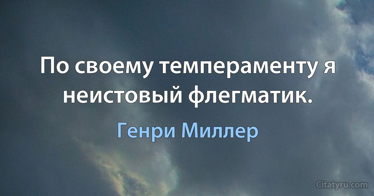 По своему темпераменту я неистовый флегматик. (Генри Миллер)