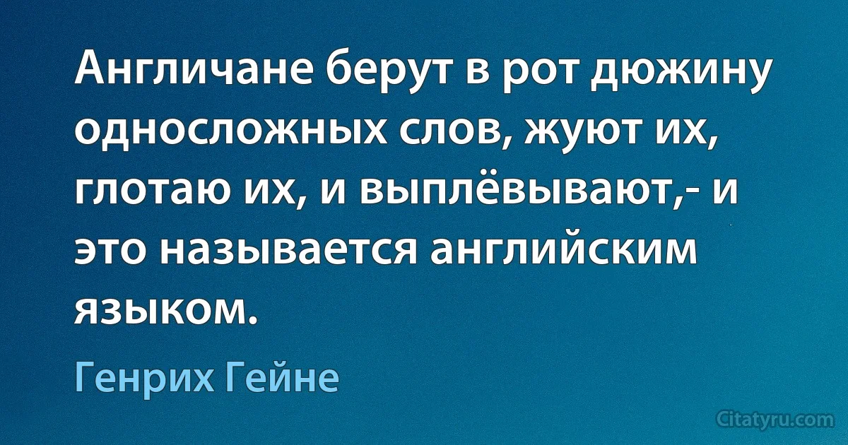 Англичане берут в рот дюжину односложных слов, жуют их, глотаю их, и выплёвывают,- и это называется английским языком. (Генрих Гейне)