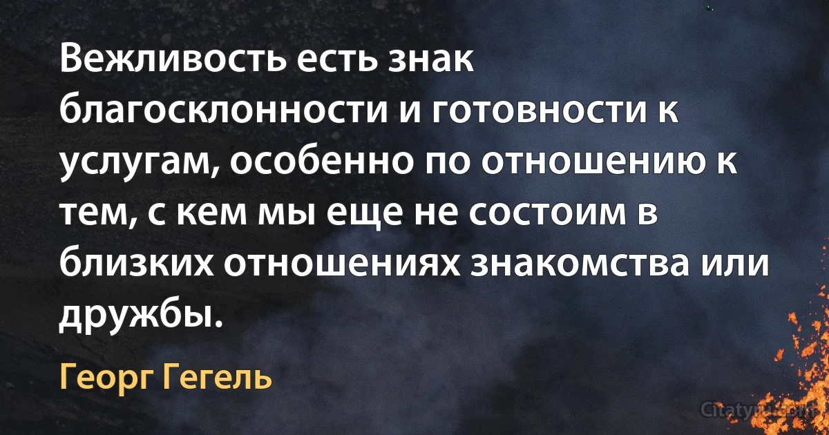 Вежливость есть знак благосклонности и готовности к услугам, особенно по отношению к тем, с кем мы еще не состоим в близких отношениях знакомства или дружбы. (Георг Гегель)