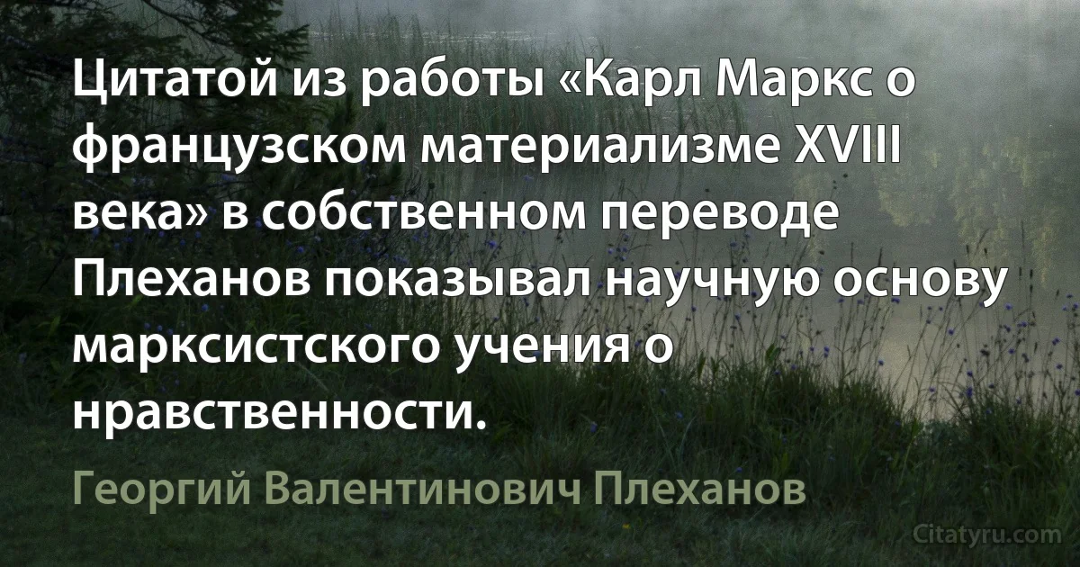 Цитатой из работы «Карл Маркс о французском материализме XVIII века» в собственном переводе Плеханов показывал научную основу марксистского учения о нравственности. (Георгий Валентинович Плеханов)