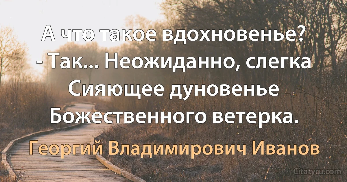 А что такое вдохновенье?
- Так... Неожиданно, слегка
Сияющее дуновенье
Божественного ветерка. (Георгий Владимирович Иванов)