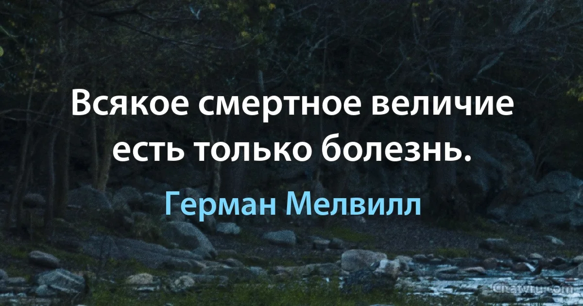 Всякое смертное величие есть только болезнь. (Герман Мелвилл)