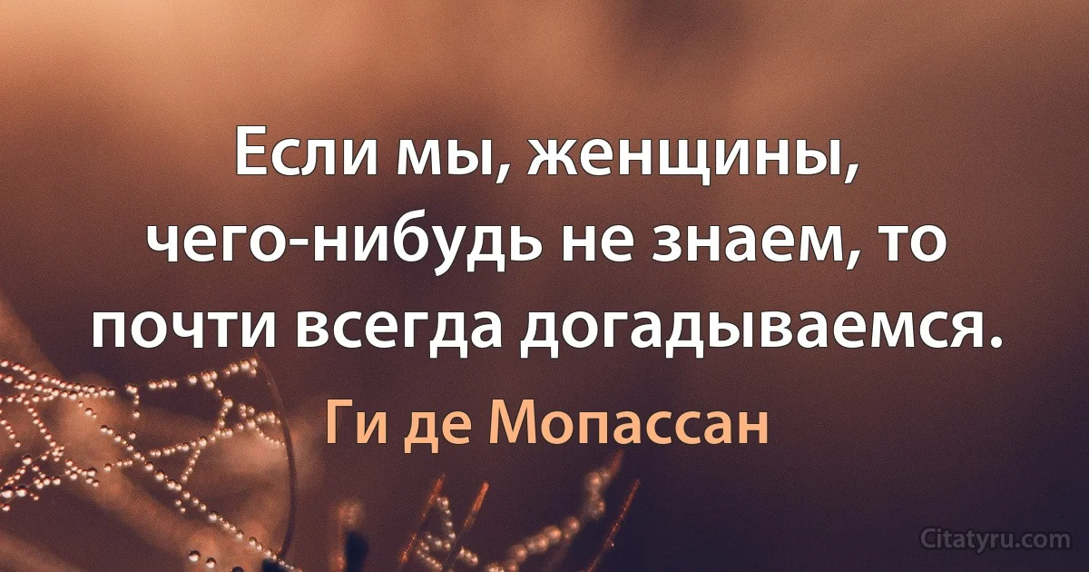 Если мы, женщины, чего-нибудь не знаем, то почти всегда догадываемся. (Ги де Мопассан)