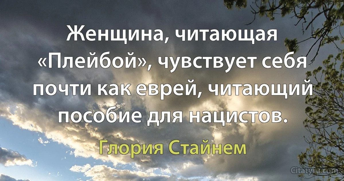 Женщина, читающая «Плейбой», чувствует себя почти как еврей, читающий пособие для нацистов. (Глория Стайнем)