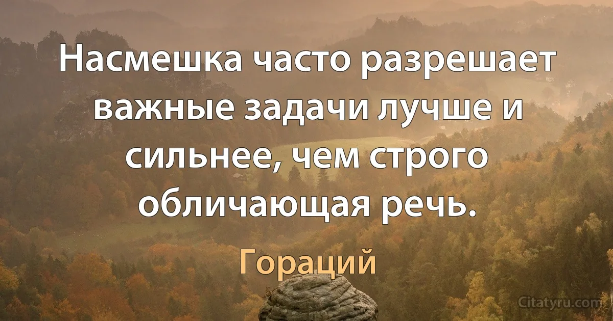 Насмешка часто разрешает важные задачи лучше и сильнее, чем строго обличающая речь. (Гораций)