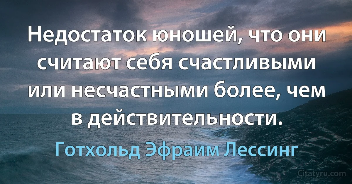 Недостаток юношей, что они считают себя счастливыми или несчастными более, чем в действительности. (Готхольд Эфраим Лессинг)