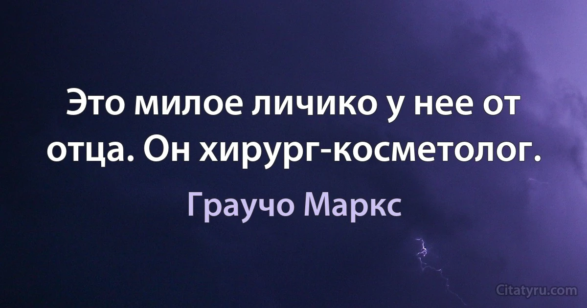 Это милое личико у нее от отца. Он хирург-косметолог. (Граучо Маркс)